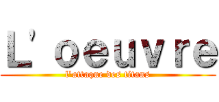 Ｌ'ｏｅｕｖｒｅ (l'attaque des titans)