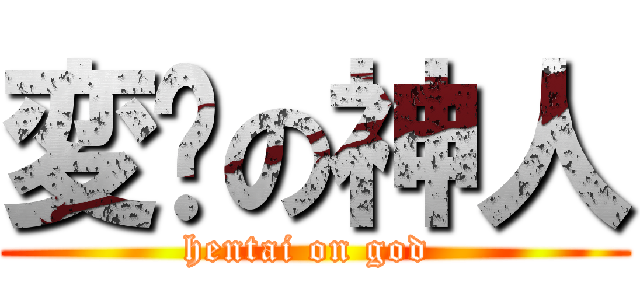 変态の神人 (hentai on god )