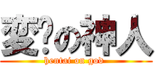 変态の神人 (hentai on god )