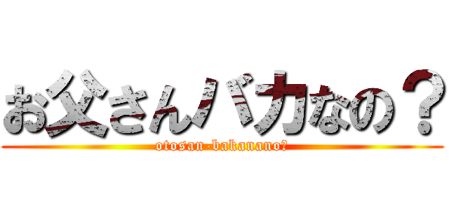 お父さんバカなの？ (otosan-bakanano?)