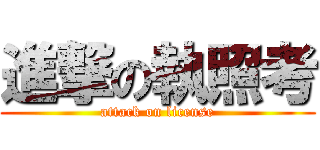進撃の執照考 (attack on license)