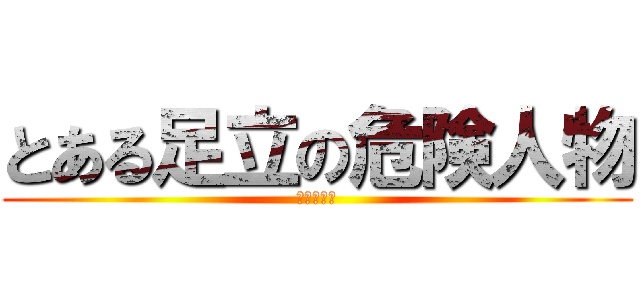 とある足立の危険人物 (杉林比呂餅)