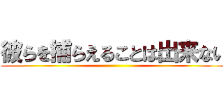 彼らを捕らえることは出来ない ()