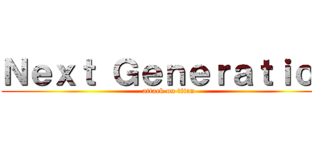 Ｎｅｘｔ Ｇｅｎｅｒａｔｉｏｎ (attack on titan)
