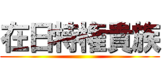 在日特権貴族 ()