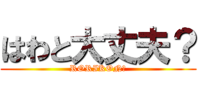 はわと大丈夫？ (RORIKON?)