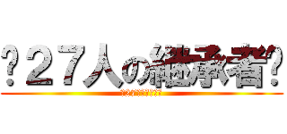 〜２７人の継承者〜 (〜27人の継承者〜)