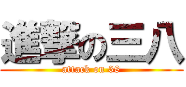 進撃の三八 (attack on 38)