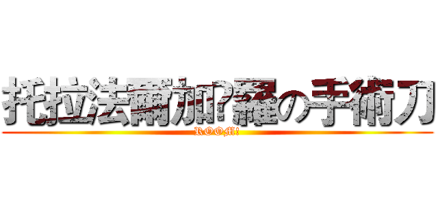 托拉法爾加•羅の手術刀 (ROOM!)