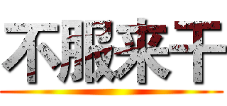 不服来干 ()