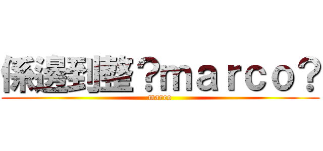 係邊到整？ｍａｒｃｏ？ (marco)