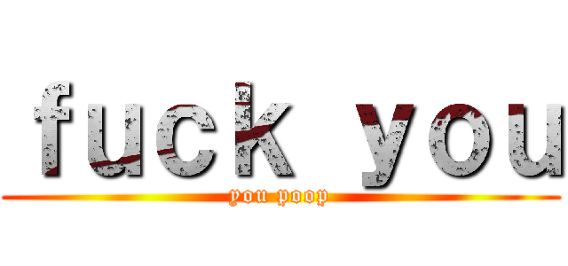 ｆｕｃｋ ｙｏｕ (you poop)