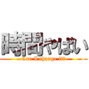 時間やばい (Can I change it?)