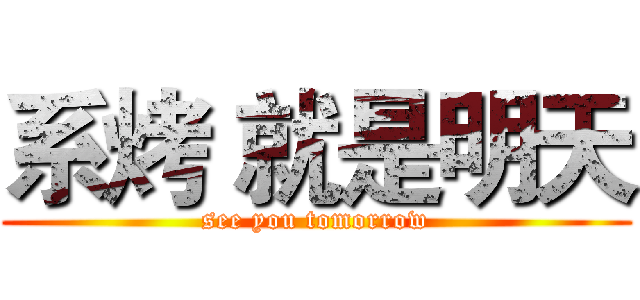 系烤 就是明天 (see you tomorrow)