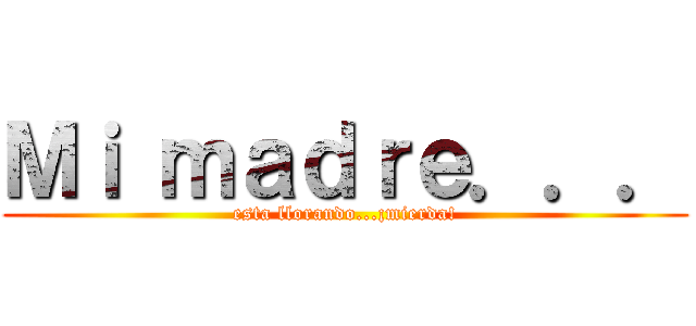 Ｍｉ ｍａｄｒｅ．．． (esta llorando...¡mierda!)