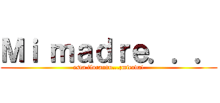 Ｍｉ ｍａｄｒｅ．．． (esta llorando...¡mierda!)