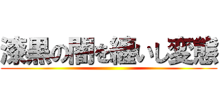 漆黒の闇を纏いし変態 ()