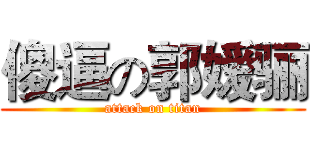 傻逼の郭嫒骊 (attack on titan)