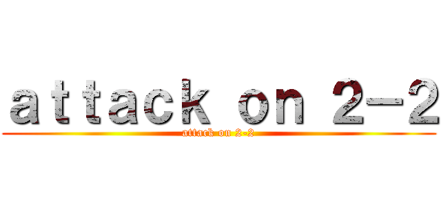 ａｔｔａｃｋ ｏｎ ２－２ (attack on 2-2)