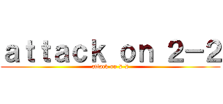 ａｔｔａｃｋ ｏｎ ２－２ (attack on 2-2)