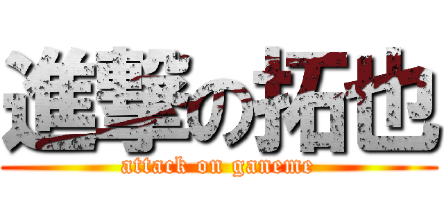 進撃の拓也 (attack on ganeme)