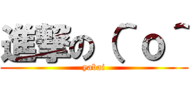 進撃の（＾ｏ＾ (yabai)