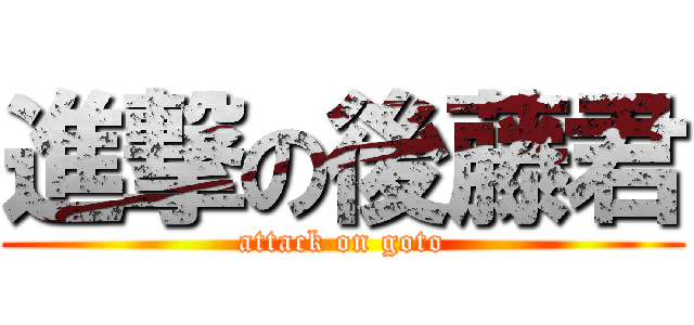 進撃の後藤君 (attack on goto)