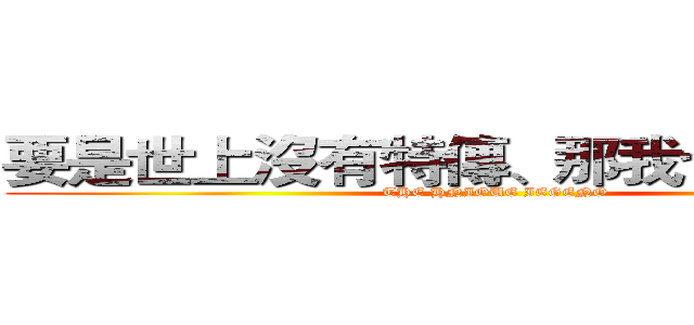 要是世上沒有特傳、那我也不想活了 (THE HNIOUE IEGENO)