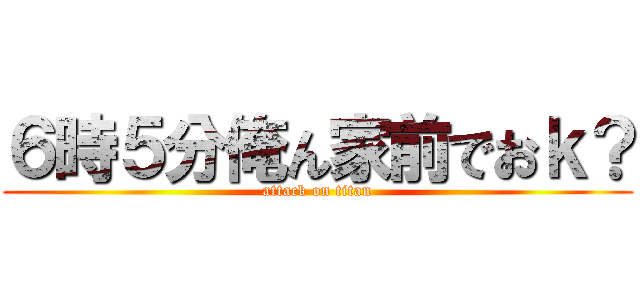 ６時５分俺ん家前でおｋ？ (attack on titan)