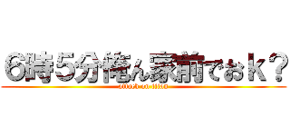 ６時５分俺ん家前でおｋ？ (attack on titan)