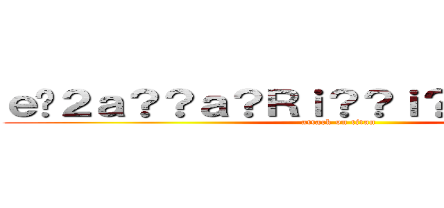 ｅ�２ａ？？ａ？Ｒｉ？？ｉ？？ｉ？？ｉ？？ (attack on titan)