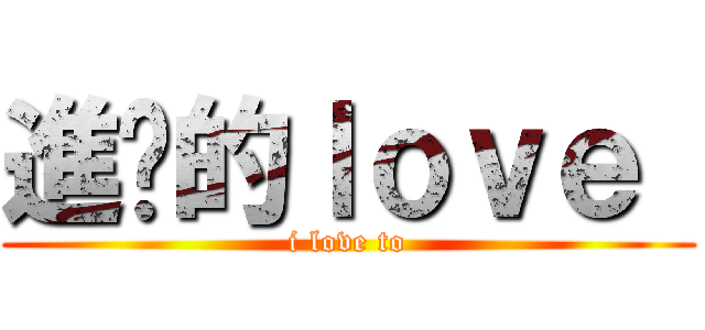 進擊的ｌｏｖｅ  (i love to)
