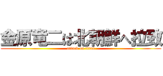 金原竜二は北朝鮮へ拉致 (attack on titan)