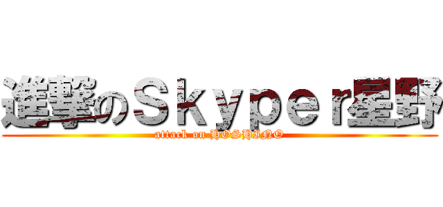 進撃のＳｋｙｐｅｒ星野 (attack on HOSHINO)