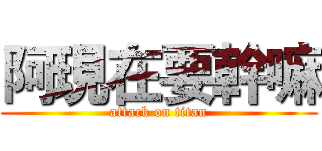 阿現在要幹嘛 (attack on titan)