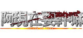 阿現在要幹嘛 (attack on titan)