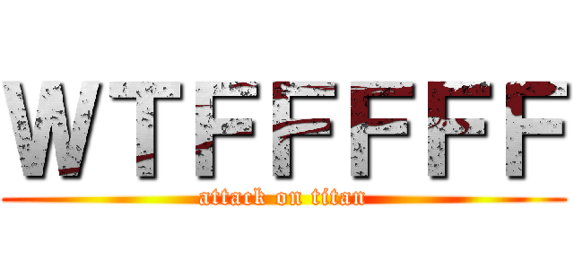 ＷＴＦＦＦＦＦ (attack on titan)