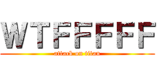 ＷＴＦＦＦＦＦ (attack on titan)