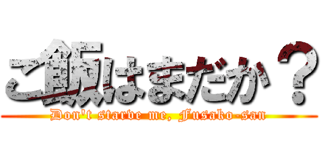 ご飯はまだか？ (Don't starve me, Fusako-san)