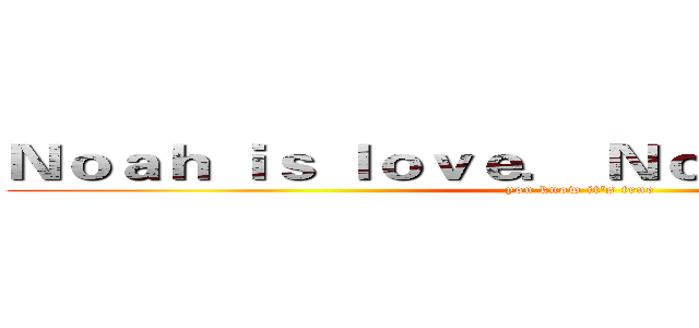 Ｎｏａｈ ｉｓ ｌｏｖｅ． Ｎｏａｈ ｉｓ ｌｉｆｅ． (you know it's true)