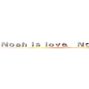 Ｎｏａｈ ｉｓ ｌｏｖｅ． Ｎｏａｈ ｉｓ ｌｉｆｅ． (you know it's true)