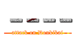 －－－－ (attack on Doukikai)