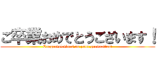 ご卒業おめでとうございます！ (Congratulations on your graduation!)