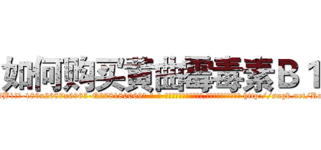 如何购买黄曲霉毒素Ｂ１ (如何购买黄曲霉毒素B1【电-186x2687x6963-Q278180069元-吉-药-业】我们做的是长期生意,靠的是老客户长期支持 http://sngk.net/RmwfJO
)