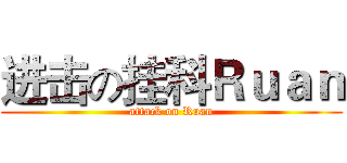 进击の挂科Ｒｕａｎ (attack on Ruan)
