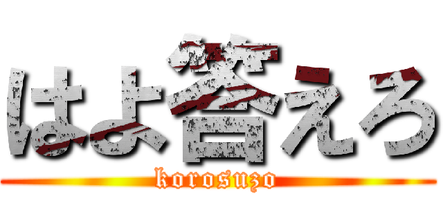 はよ答えろ (korosuzo)