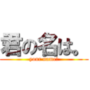 君の名は。 (your name?)