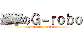 進撃のＧ－ｒｏｂｏ (attack on G-robo)