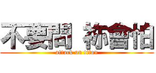 不要問 祢會怕 (attack on titan)