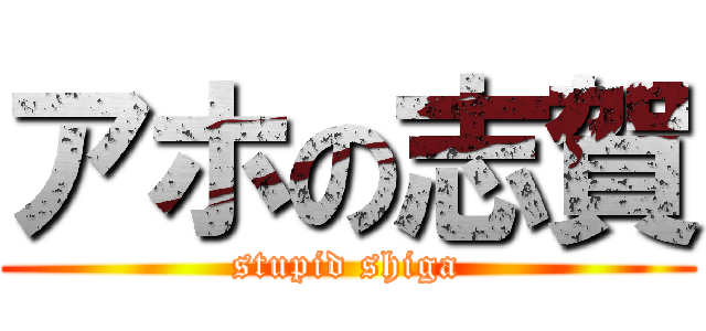 アホの志賀 (stupid shiga)